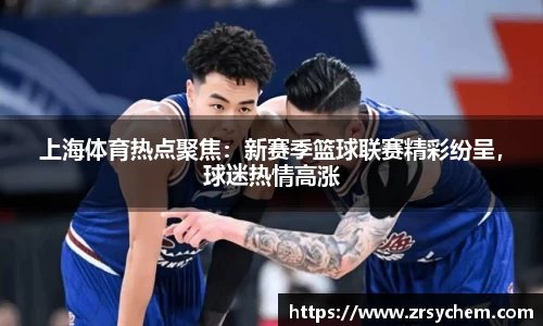 上海体育热点聚焦：新赛季篮球联赛精彩纷呈，球迷热情高涨