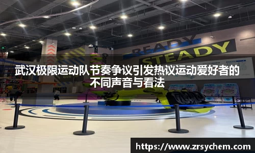 武汉极限运动队节奏争议引发热议运动爱好者的不同声音与看法