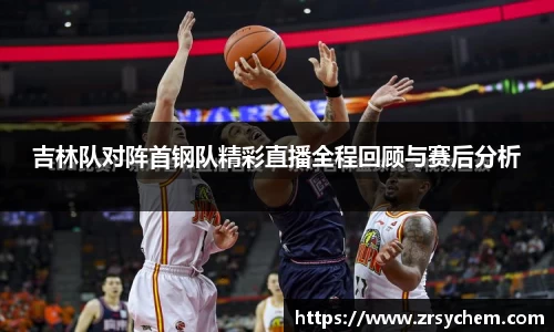 吉林队对阵首钢队精彩直播全程回顾与赛后分析