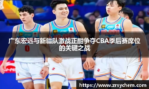 广东宏远与新疆队激战正酣争夺CBA季后赛席位的关键之战